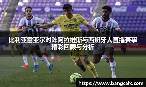 比利亚雷亚尔对阵阿拉维斯与西班牙人直播赛事精彩回顾与分析