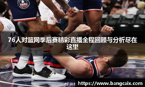 76人对篮网季后赛精彩直播全程回顾与分析尽在这里
