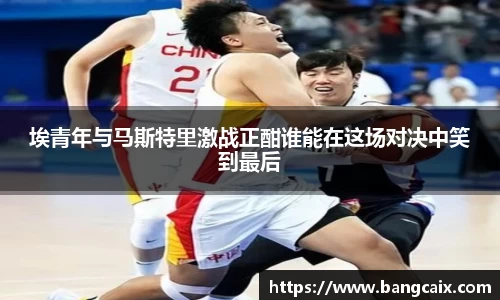 埃青年与马斯特里激战正酣谁能在这场对决中笑到最后