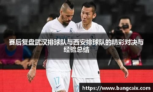 赛后复盘武汉排球队与西安排球队的精彩对决与经验总结