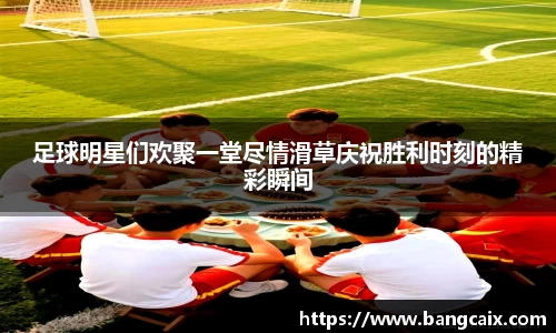 足球明星们欢聚一堂尽情滑草庆祝胜利时刻的精彩瞬间