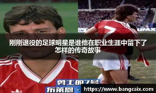 刚刚退役的足球明星是谁他在职业生涯中留下了怎样的传奇故事