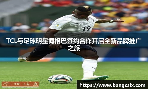 TCL与足球明星博格巴签约合作开启全新品牌推广之旅