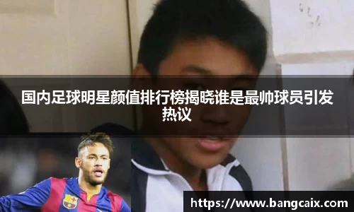 国内足球明星颜值排行榜揭晓谁是最帅球员引发热议