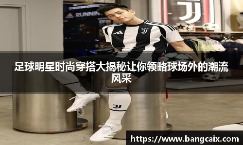 足球明星时尚穿搭大揭秘让你领略球场外的潮流风采